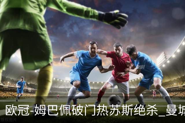 欧冠-姆巴佩破门热苏斯绝杀 曼城2-1巴黎双双出线